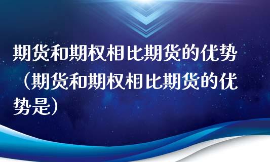 期货和期权相比期货的优势（期货和期权相比期货的优势是）