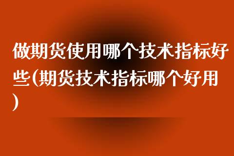 做期货使用哪个技术指标好些(期货技术指标哪个好用)_https://www.boyangwujin.com_原油直播间_第1张