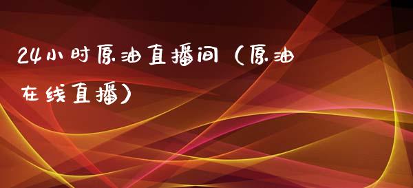 24小时原油直播间（原油在线直播）_https://www.boyangwujin.com_期货直播间_第1张