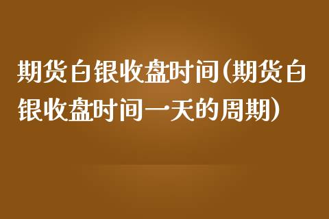 期货白银收盘时间(期货白银收盘时间一天的周期)_https://www.boyangwujin.com_期货直播间_第1张