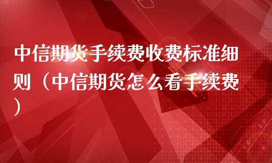 中信期货手续费收费标准细则（中信期货怎么看手续费）