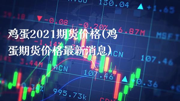 鸡蛋2021期货价格(鸡蛋期货价格最新消息)