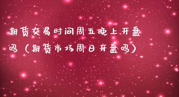 期货交易时间周五晚上开盘吗（期货市场周日开盘吗）