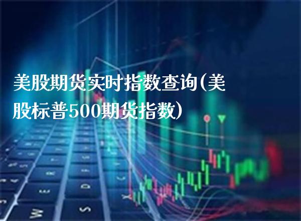 美股期货实时指数查询(美股标普500期货指数)