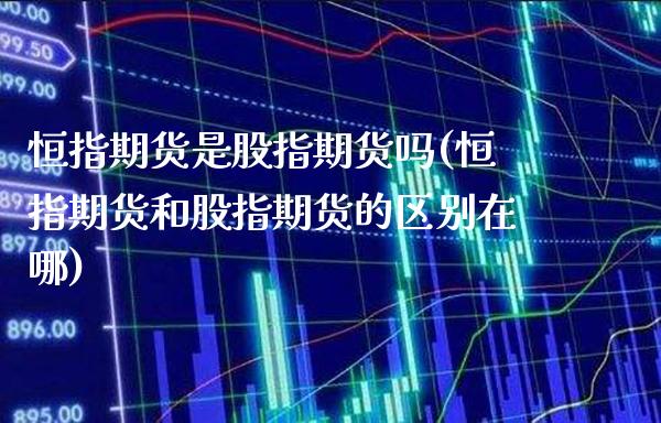 恒指期货是股指期货吗(恒指期货和股指期货的区别在哪)