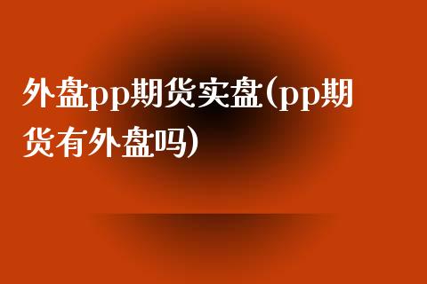 外盘pp期货实盘(pp期货有外盘吗)