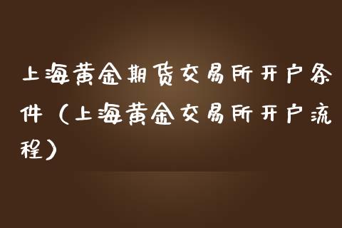 上海黄金期货交易所开户条件（上海黄金交易所开户流程）