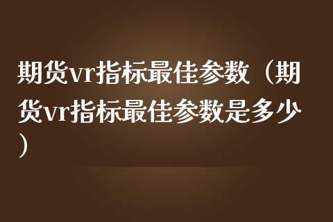 期货vr指标最佳参数（期货vr指标最佳参数是多少）