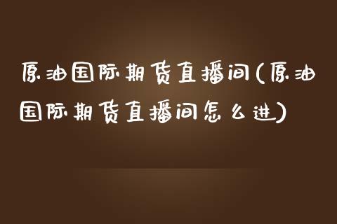 原油国际期货直播间(原油国际期货直播间怎么进)_https://www.boyangwujin.com_期货直播间_第1张