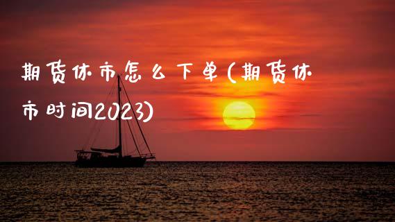 期货休市怎么下单(期货休市时间2023)