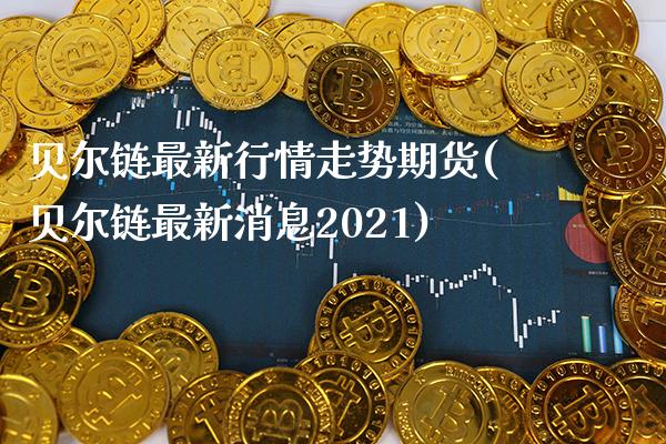 贝尔链最新行情走势期货(贝尔链最新消息2021)