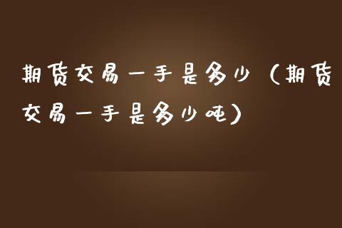 期货交易一手是多少（期货交易一手是多少吨）_https://www.boyangwujin.com_黄金期货_第1张