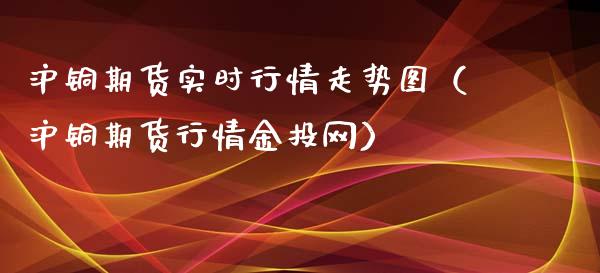 沪铜期货实时行情走势图（沪铜期货行情金投网）