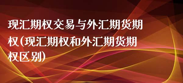 现汇期权交易与外汇期货期权(现汇期权和外汇期货期权区别)