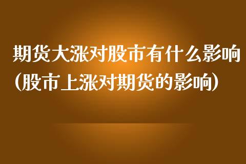 期货大涨对股市有什么影响(股市上涨对期货的影响)