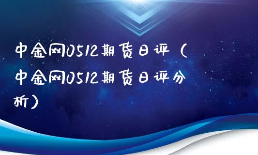 中金网0512期货日评（中金网0512期货日评分析）_https://www.boyangwujin.com_黄金期货_第1张