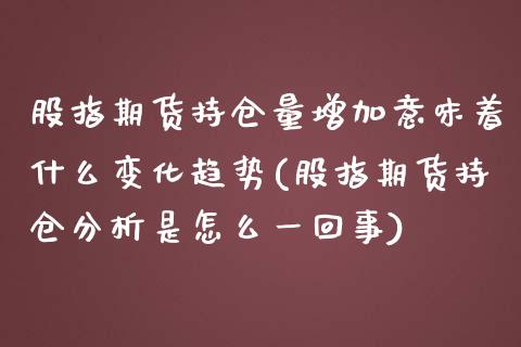 股指期货持仓量增加意味着什么变化趋势(股指期货持仓分析是怎么一回事)