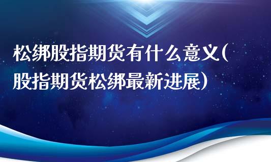 松绑股指期货有什么意义(股指期货松绑最新进展)_https://www.boyangwujin.com_恒指期货_第1张