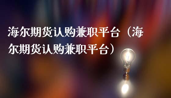 海尔期货认购兼职平台（海尔期货认购兼职平台）