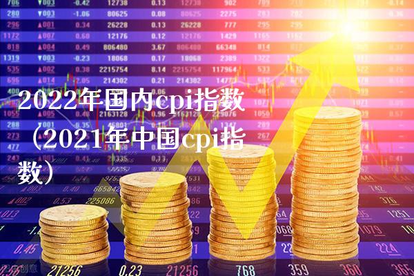 2022年国内cpi指数（2021年中国cpi指数）_https://www.boyangwujin.com_期货直播间_第1张