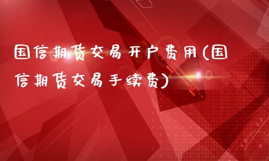 国信期货交易开户费用(国信期货交易手续费)