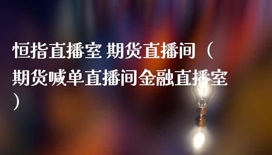 恒指直播室 期货直播间（期货喊单直播间金融直播室）