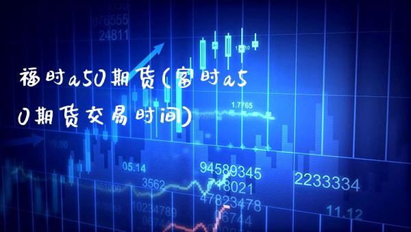 福时a50期货(富时a50期货交易时间)