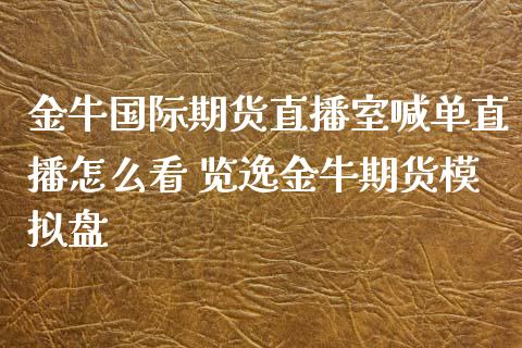 金牛国际期货直播室喊单直播怎么看 览逸金牛期货模拟盘