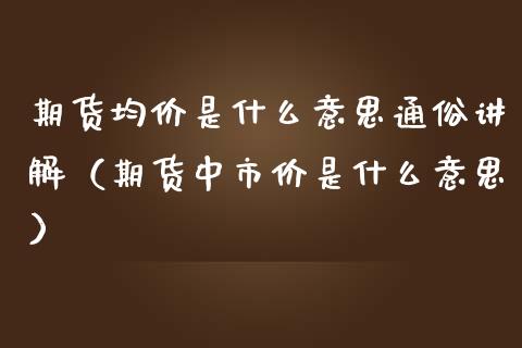 期货均价是什么意思通俗讲解（期货中市价是什么意思）