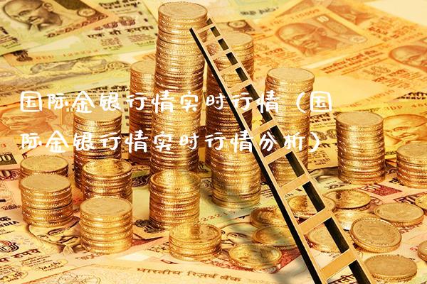 国际金银行情实时行情（国际金银行情实时行情分析）