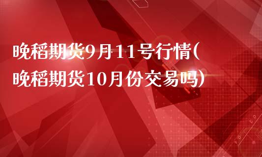 晚稻期货9月11号行情(晚稻期货10月份交易吗)