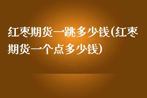 红枣期货一跳多少钱(红枣期货一个点多少钱)