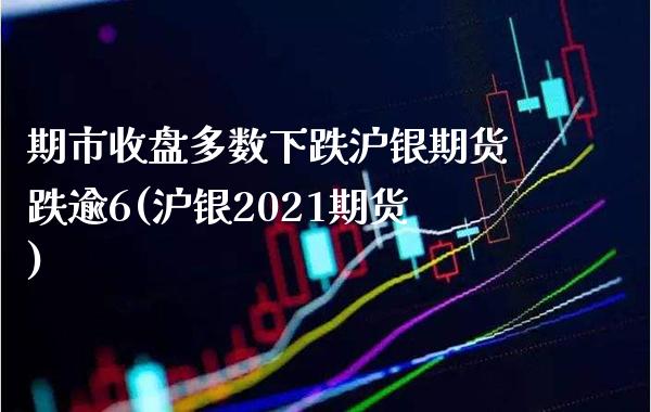 期市收盘多数下跌沪银期货跌逾6(沪银2021期货)