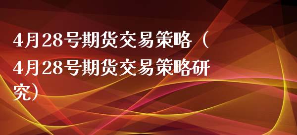 4月28号期货交易策略（4月28号期货交易策略研究）