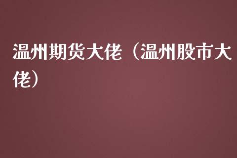 温州期货大佬（温州股市大佬）_https://www.boyangwujin.com_黄金期货_第1张