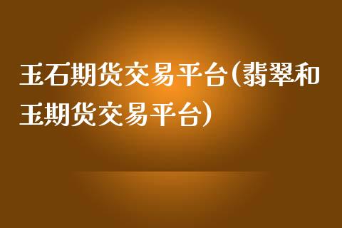 玉石期货交易平台(翡翠和玉期货交易平台)