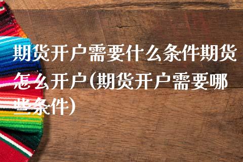 期货开户需要什么条件期货怎么开户(期货开户需要哪些条件)_https://www.boyangwujin.com_期货直播间_第1张