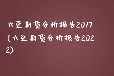 大豆期货分析报告2017(大豆期货分析报告2022)