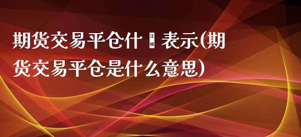 期货交易平仓什麽表示(期货交易平仓是什么意思)