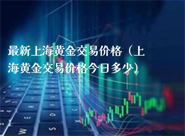 最新上海黄金交易价格（上海黄金交易价格今日多少）