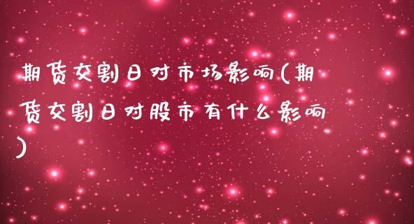 期货交割日对市场影响(期货交割日对股市有什么影响)