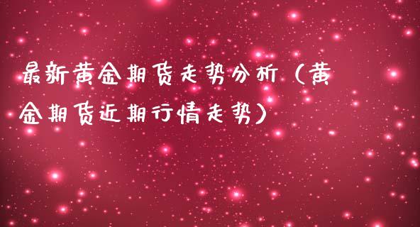 最新黄金期货走势分析（黄金期货近期行情走势）