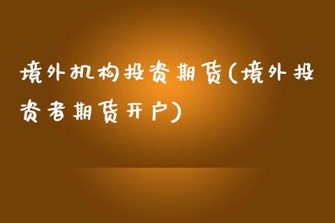 境外机构投资期货(境外投资者期货开户)_https://www.boyangwujin.com_期货直播间_第1张