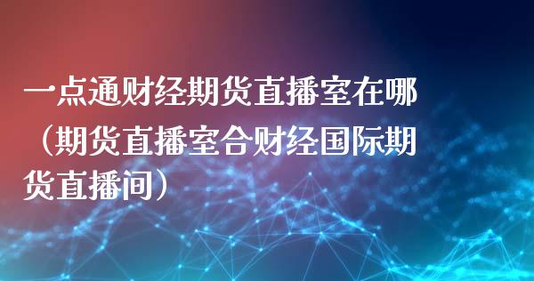 一点通财经期货直播室在哪（期货直播室合财经国际期货直播间）