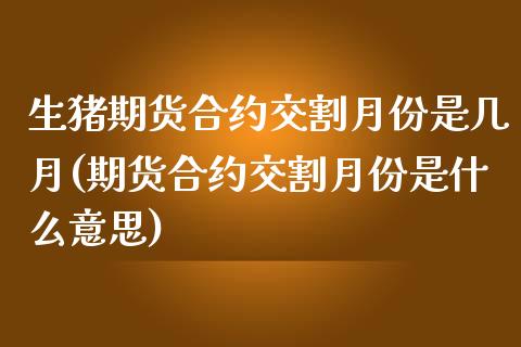 生猪期货合约交割月份是几月(期货合约交割月份是什么意思)_https://www.boyangwujin.com_道指期货_第1张