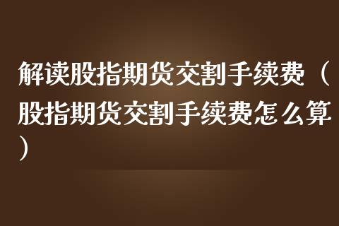 解读股指期货交割手续费（股指期货交割手续费怎么算）