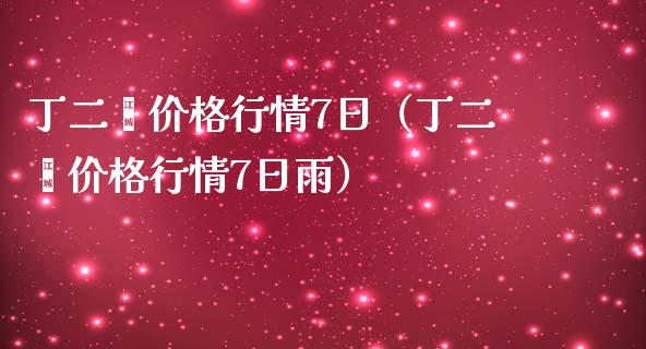 丁二烯价格行情7日（丁二烯价格行情7日雨）