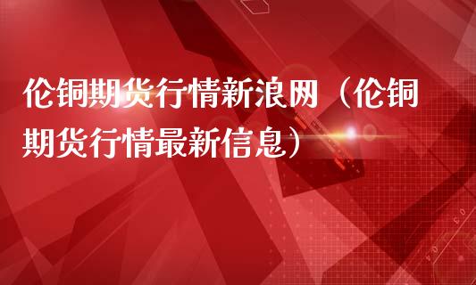 伦铜期货行情新浪网（伦铜期货行情最新信息）