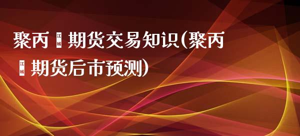 聚丙烯期货交易知识(聚丙烯期货后市预测)_https://www.boyangwujin.com_内盘期货_第1张