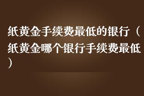 纸黄金手续费最低的银行（纸黄金哪个银行手续费最低）